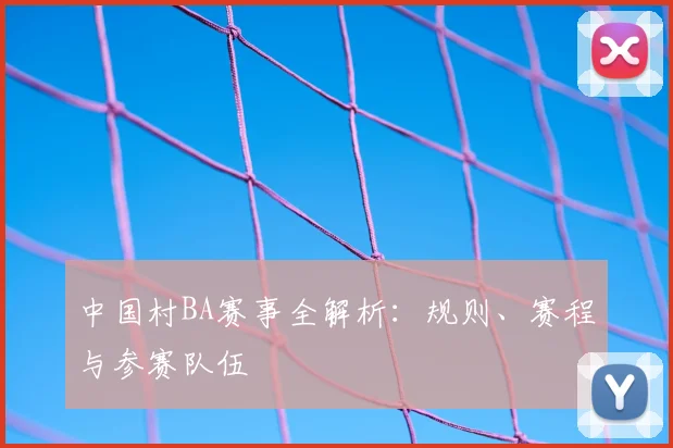 中国村BA赛事全解析：规则、赛程与参赛队伍