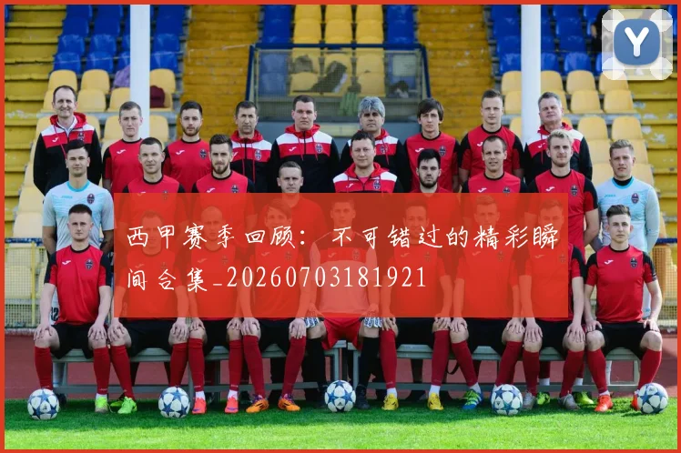 西甲赛季回顾：不可错过的精彩瞬间合集_20260703181921