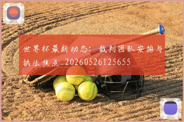 世界杯最新动态：裁判团队安排与执法焦点_20260526125655