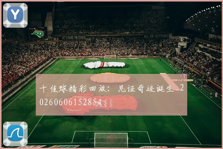 十佳球精彩回放：见证奇迹诞生_20260606152854