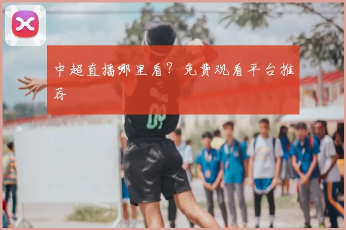 中超直播哪里看？免费观看平台推荐