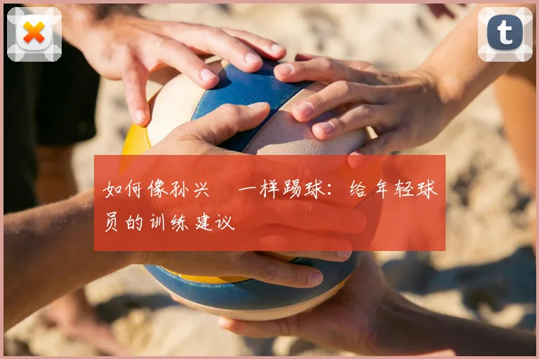 如何像孙兴慜一样踢球：给年轻球员的训练建议