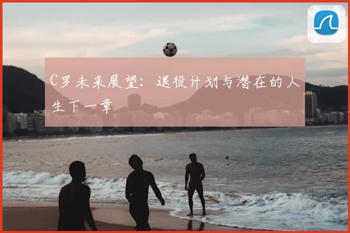 C罗未来展望：退役计划与潜在的人生下一章