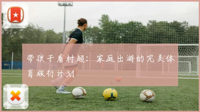 带孩子看村超：家庭出游的完美体育旅行计划