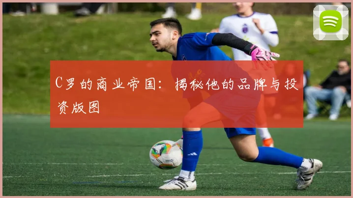 C罗的商业帝国：揭秘他的品牌与投资版图