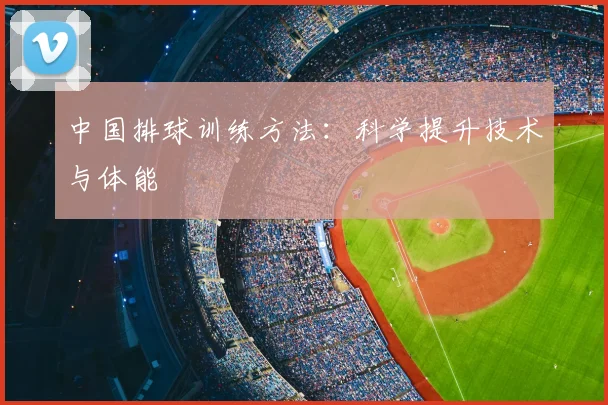 中国排球训练方法：科学提升技术与体能