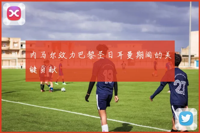 内马尔效力巴黎圣日耳曼期间的关键贡献