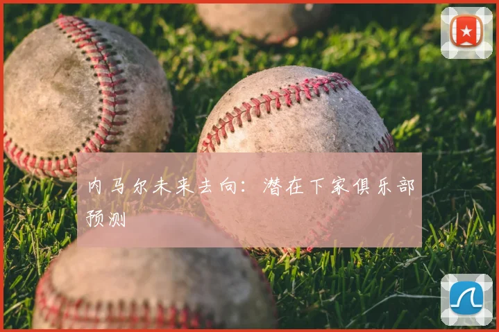 内马尔未来去向：潜在下家俱乐部预测