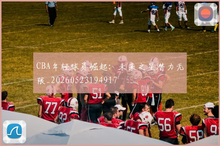 CBA年轻球员崛起：未来之星潜力无限_20260523194917