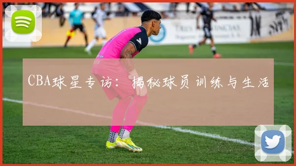 CBA球星专访：揭秘球员训练与生活