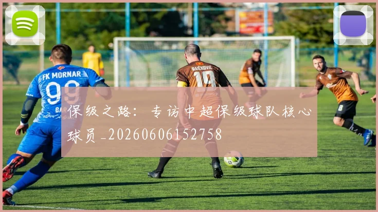 保级之路:专访中超保级球队核心球员_20260606152758