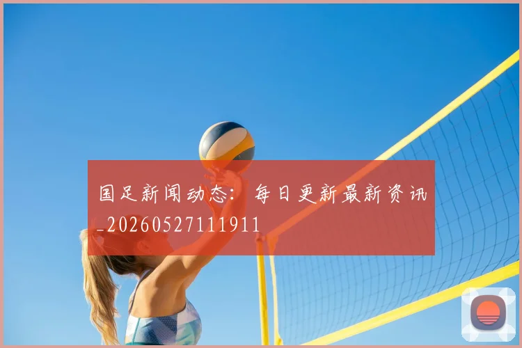 国足新闻动态：每日更新最新资讯_20260527111911