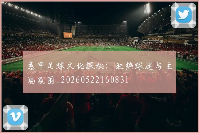 意甲足球文化探秘：狂热球迷与主场氛围_20260522160831