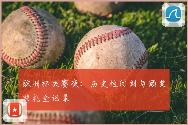 欧洲杯决赛夜：历史性时刻与颁奖典礼全记录