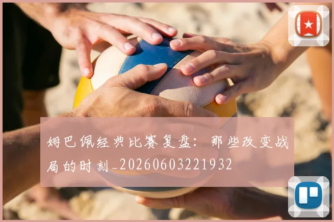 姆巴佩经典比赛复盘：那些改变战局的时刻_20260603221932