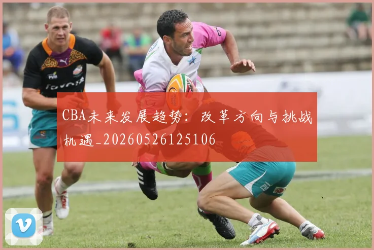 CBA未来发展趋势：改革方向与挑战机遇_20260526125106