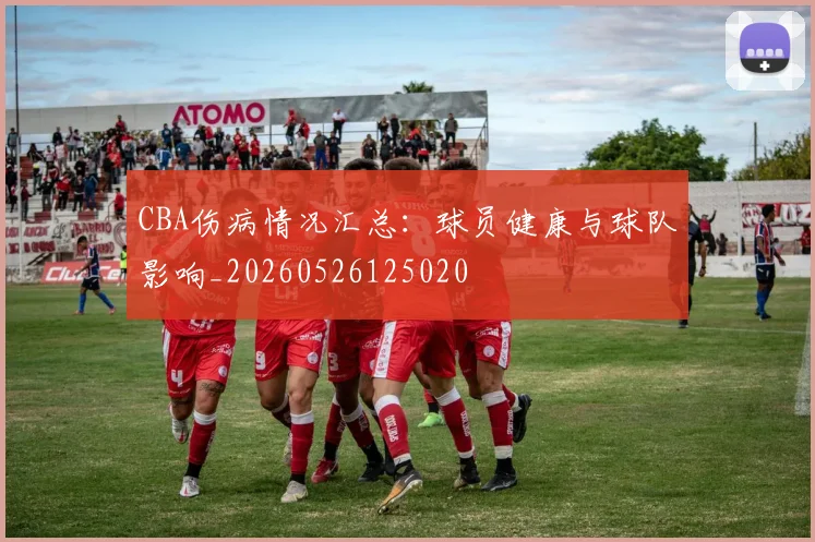 CBA伤病情况汇总:球员健康与球队影响_20260526125020