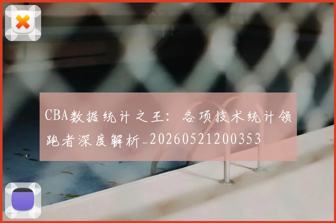 CBA数据统计之王：各项技术统计领跑者深度解析_20260521200353