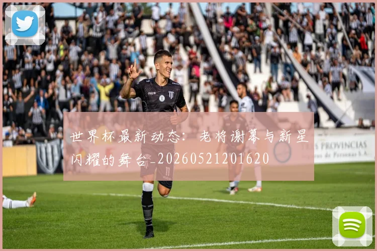 世界杯最新动态：老将谢幕与新星闪耀的舞台_20260521201620