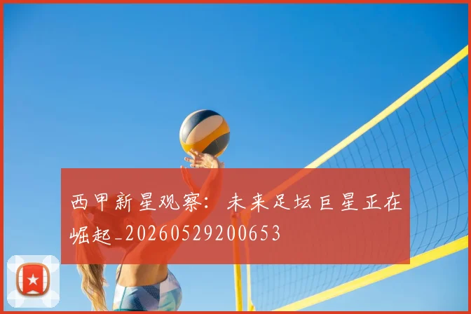 西甲新星观察：未来足坛巨星正在崛起_20260529200653