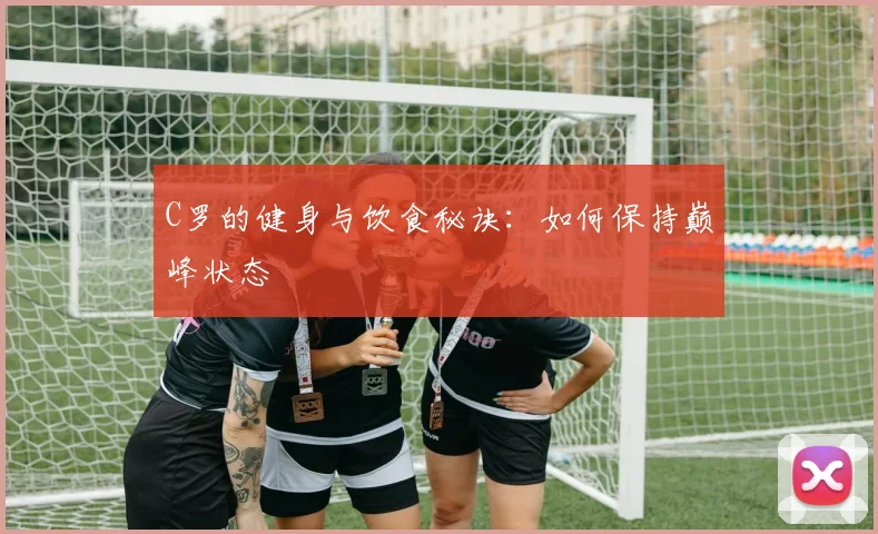 C罗的健身与饮食秘诀：如何保持巅峰状态