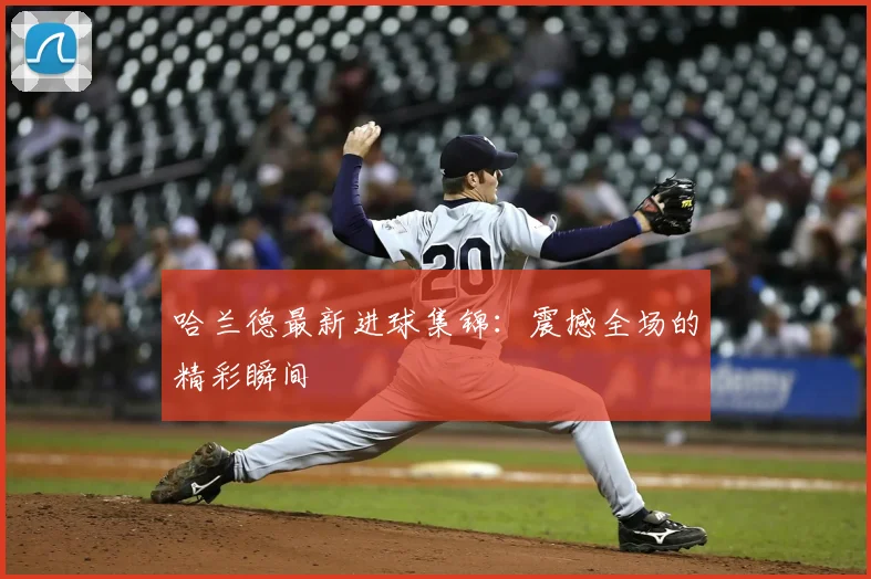 哈兰德最新进球集锦:震撼全场的精彩瞬间