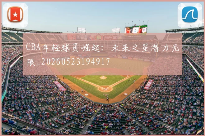 CBA年轻球员崛起：未来之星潜力无限_20260523194917