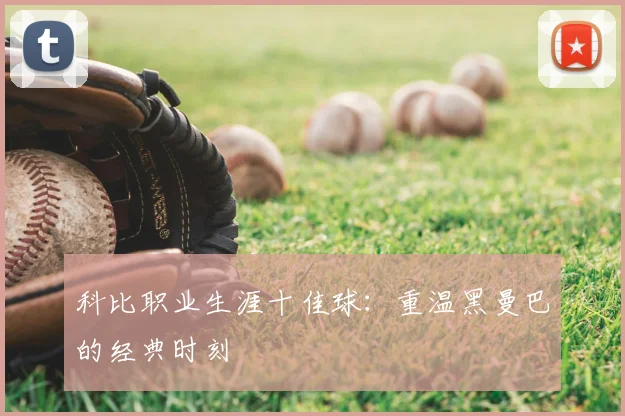 科比职业生涯十佳球：重温黑曼巴的经典时刻