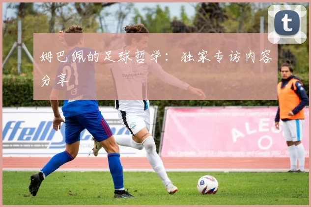 姆巴佩的足球哲学：独家专访内容分享