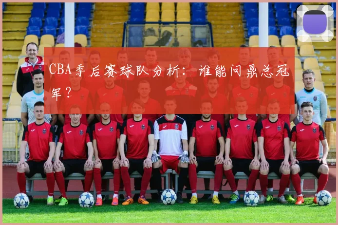 CBA季后赛球队分析：谁能问鼎总冠军？
