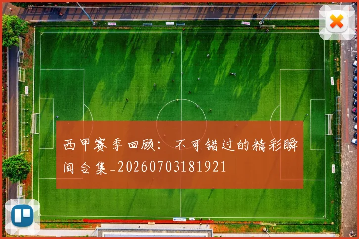 西甲赛季回顾：不可错过的精彩瞬间合集_20260703181921