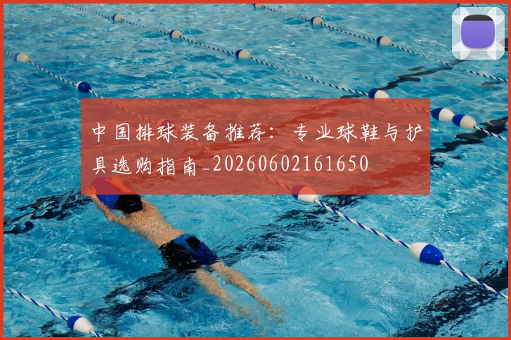 中国排球装备推荐:专业球鞋与护具选购指南_20260602161650