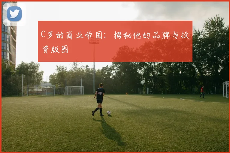 C罗的商业帝国：揭秘他的品牌与投资版图