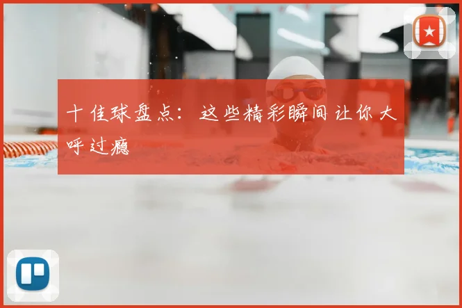十佳球盘点：这些精彩瞬间让你大呼过瘾