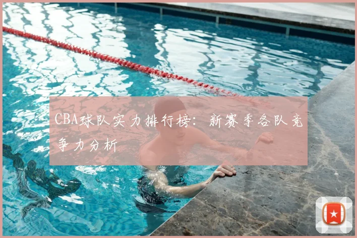 CBA球队实力排行榜：新赛季各队竞争力分析