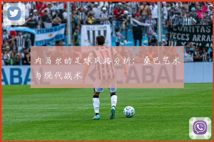 内马尔的足球风格分析：桑巴艺术与现代战术