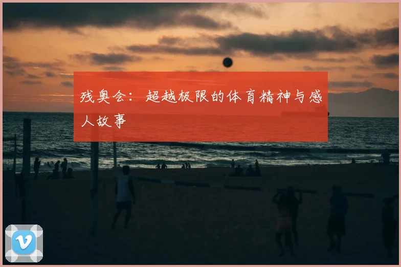残奥会：超越极限的体育精神与感人故事