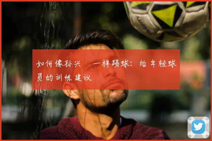 如何像孙兴慜一样踢球：给年轻球员的训练建议