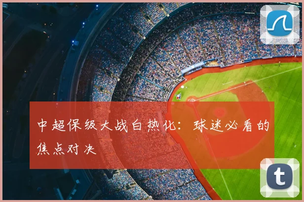 中超保级大战白热化：球迷必看的焦点对决