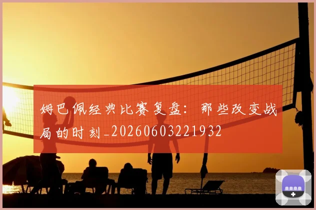 姆巴佩经典比赛复盘：那些改变战局的时刻_20260603221932