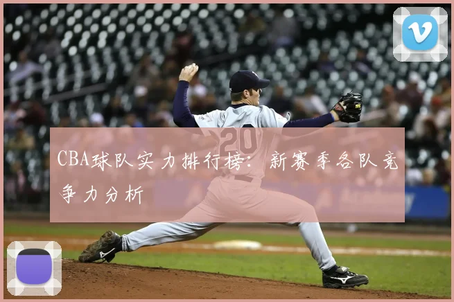 CBA球队实力排行榜：新赛季各队竞争力分析