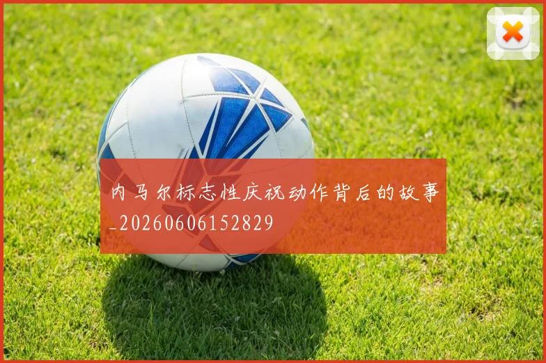 内马尔标志性庆祝动作背后的故事_20260606152829