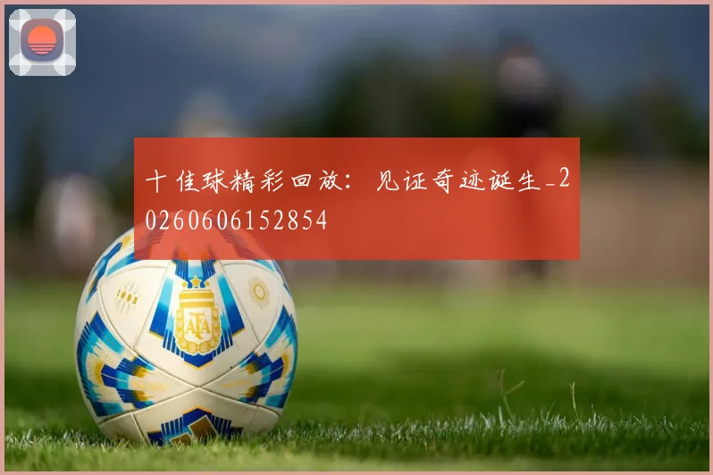 十佳球精彩回放：见证奇迹诞生_20260606152854