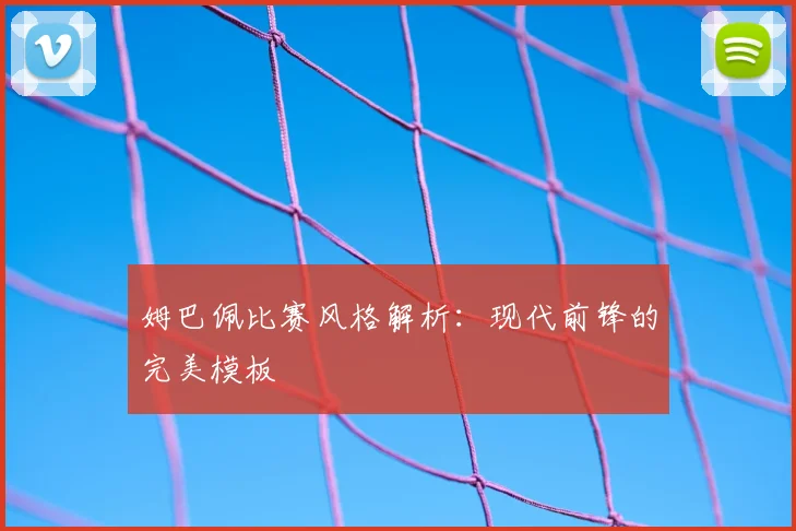 姆巴佩比赛风格解析：现代前锋的完美模板
