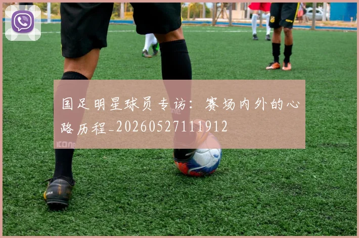 国足明星球员专访：赛场内外的心路历程_20260527111912