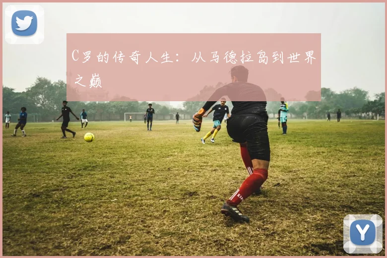 C罗的传奇人生：从马德拉岛到世界之巅