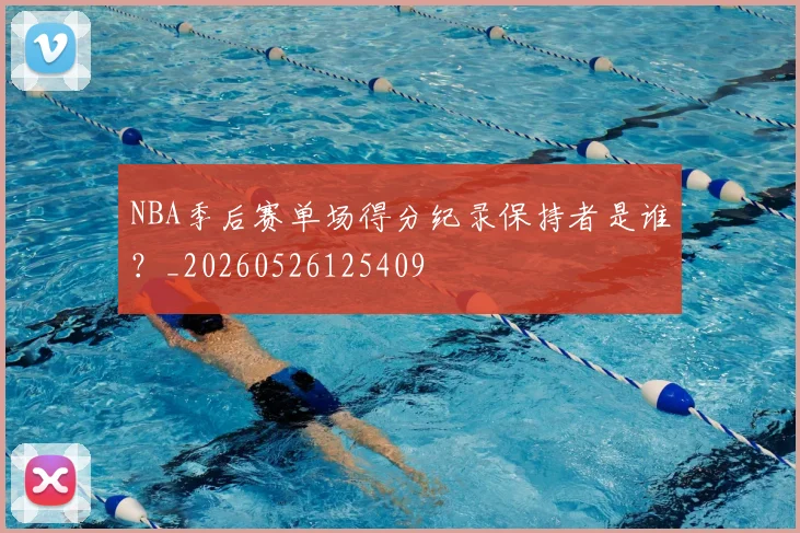 NBA季后赛单场得分纪录保持者是谁?_20260526125409