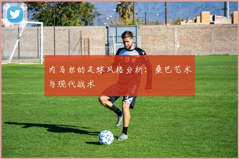 内马尔的足球风格分析：桑巴艺术与现代战术