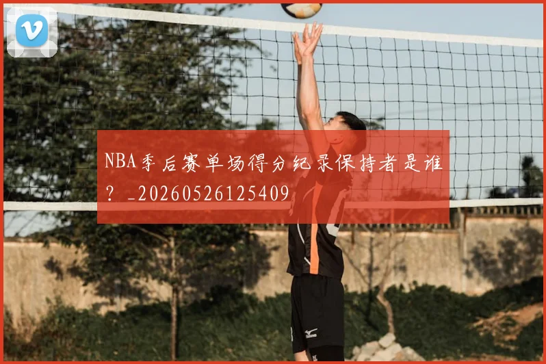 NBA季后赛单场得分纪录保持者是谁?_20260526125409