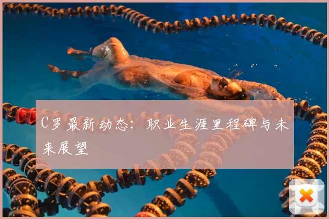 C罗最新动态：职业生涯里程碑与未来展望